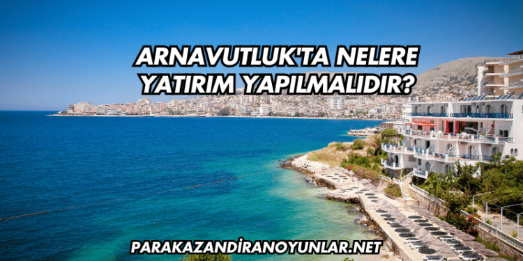 Arnavutluk'ta Nelere Yatırım Yapılmalıdır?