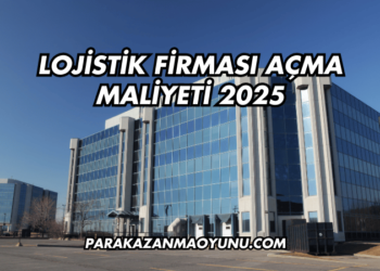Lojistik Firması Açma Maliyeti 2025