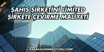 Şahıs Şirketini Limited Şirkete Çevirme Maliyeti