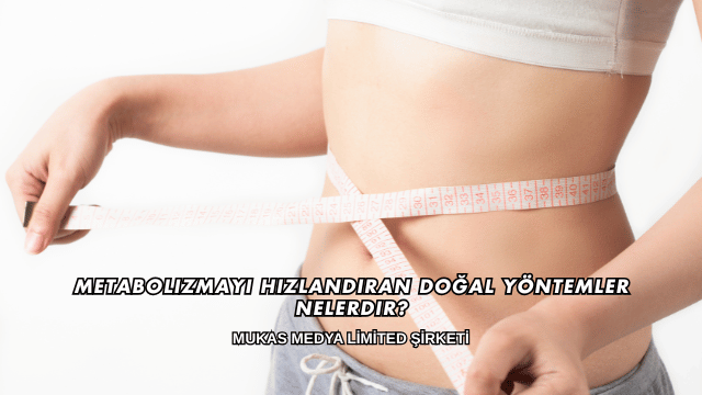 Metabolizmayı Hızlandıran Doğal Yöntemler Nelerdir?